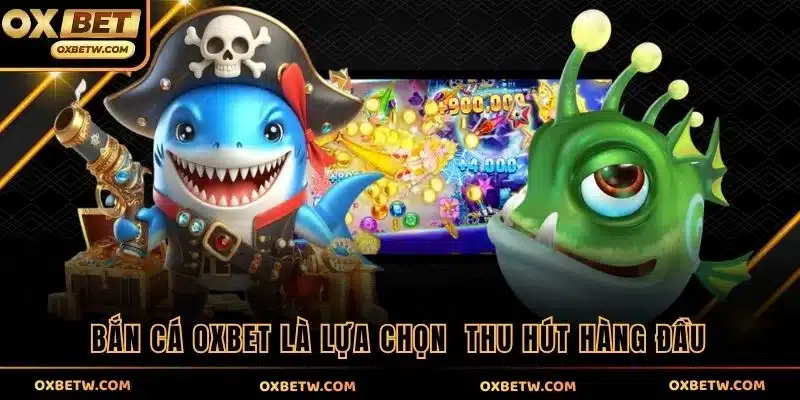 Bắn cá OXBET là lựa chọn  thu hút hàng đầu