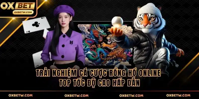 Trải nghiệm cá cược Rồng Hổ online top tốc độ cao hấp dẫn